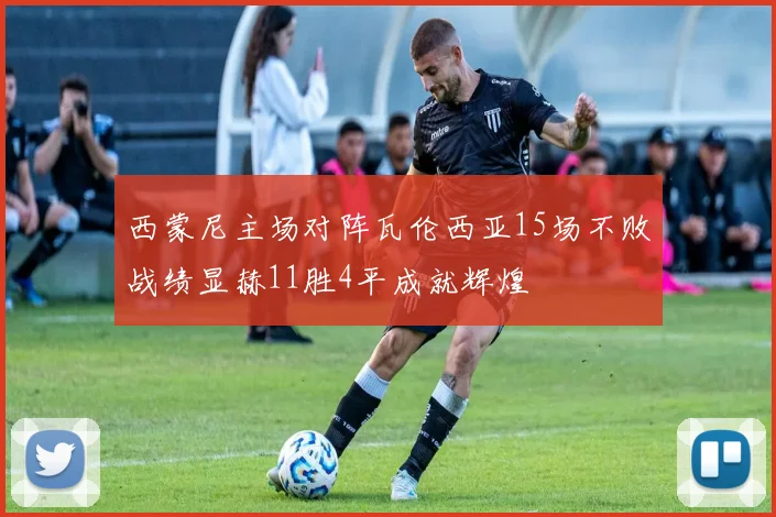 西蒙尼主场对阵瓦伦西亚15场不败战绩显赫11胜4平成就辉煌