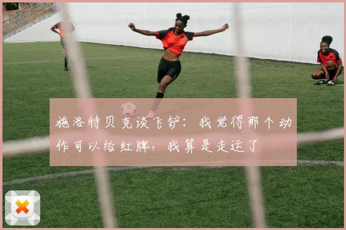施洛特贝克谈飞铲：我觉得那个动作可以给红牌，我算是走运了