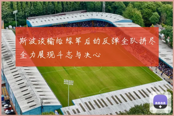 斯波谈输给绿军后的反弹全队拼尽全力展现斗志与决心