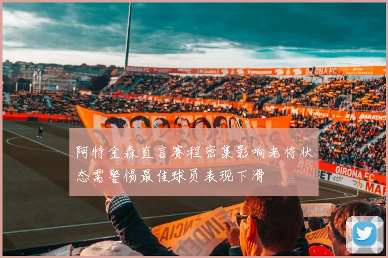 阿特金森直言赛程密集影响老将状态需警惕最佳球员表现下滑