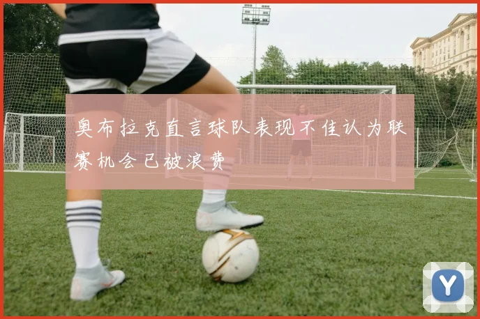 奥布拉克直言球队表现不佳认为联赛机会已被浪费
