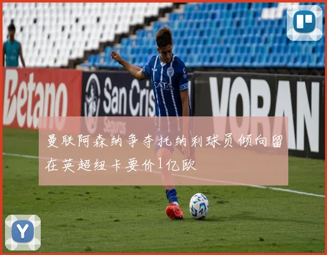 曼联阿森纳争夺托纳利球员倾向留在英超纽卡要价1亿欧