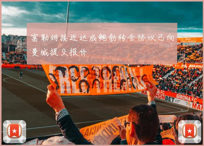 富勒姆接近达成鲍勃转会协议已向曼城提交报价