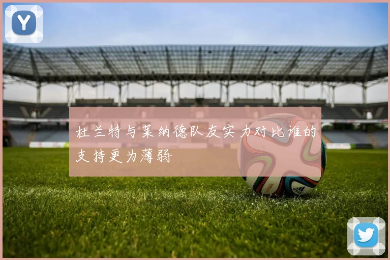 杜兰特与莱纳德队友实力对比谁的支持更为薄弱