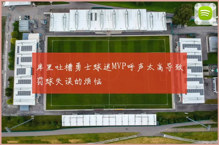 库里吐槽勇士球迷MVP呼声太高导致罚球失误的烦恼