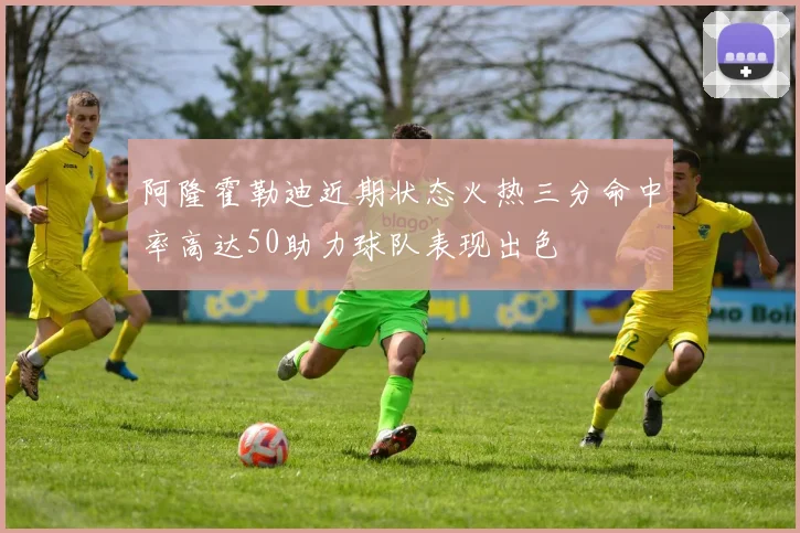 阿隆霍勒迪近期状态火热三分命中率高达50助力球队表现出色