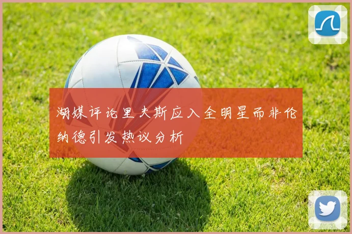 湖媒评论里夫斯应入全明星而非伦纳德引发热议分析