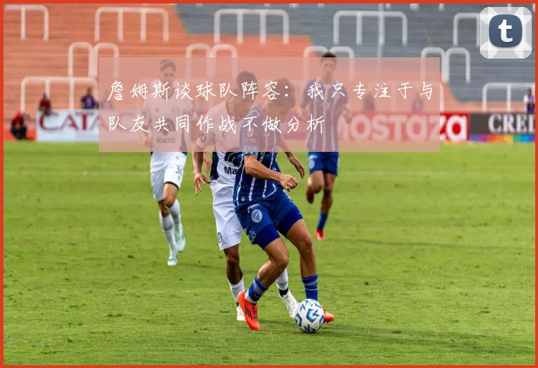 詹姆斯谈球队阵容：我只专注于与队友共同作战不做分析