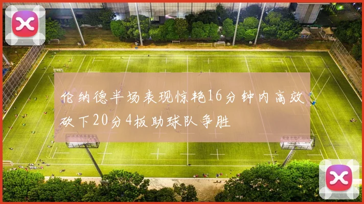 伦纳德半场表现惊艳16分钟内高效砍下20分4板助球队争胜