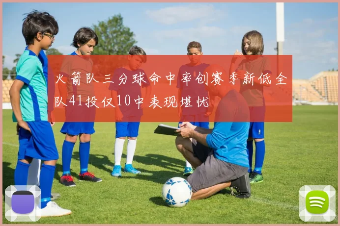 火箭队三分球命中率创赛季新低全队41投仅10中表现堪忧