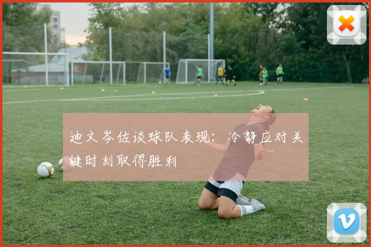 迪文岑佐谈球队表现：冷静应对关键时刻取得胜利