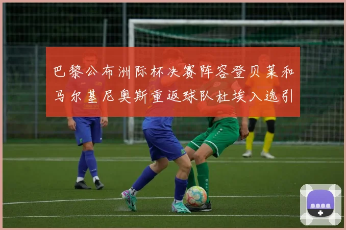 巴黎公布洲际杯决赛阵容登贝莱和马尔基尼奥斯重返球队杜埃入选引关注