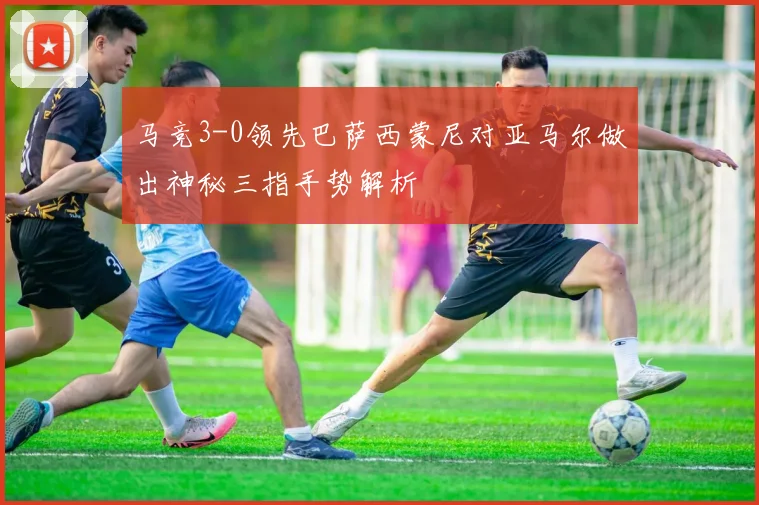 马竞3-0领先巴萨西蒙尼对亚马尔做出神秘三指手势解析