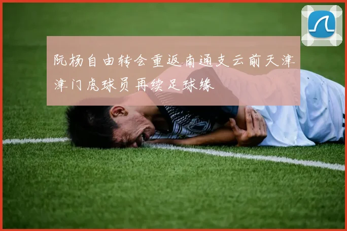 阮杨自由转会重返南通支云前天津津门虎球员再续足球缘