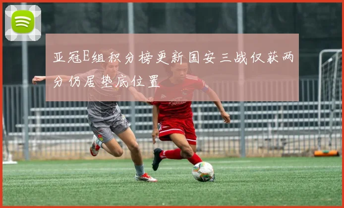 亚冠E组积分榜更新国安三战仅获两分仍居垫底位置