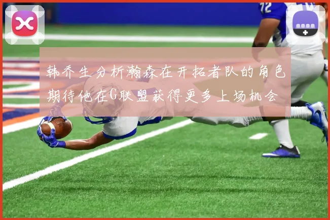 韩乔生分析瀚森在开拓者队的角色期待他在G联盟获得更多上场机会