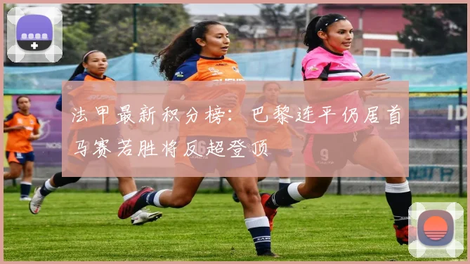 法甲最新积分榜：巴黎连平仍居首马赛若胜将反超登顶