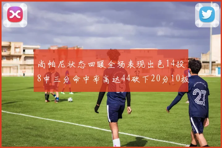 尚帕尼状态回暖全场表现出色14投8中三分命中率高达44砍下20分10板4助