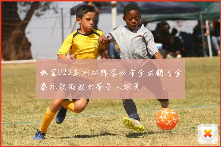 韩国U23亚洲杯阵容公布金龙鹤与金泰元领衔波尔蒂芒人球员