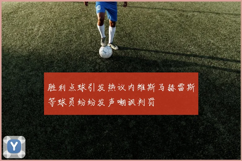 胜利点球引发热议内维斯马赫雷斯等球员纷纷发声嘲讽判罚