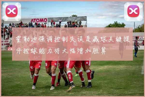 霍勒迪强调控制失误是赢球关键提升控球能力将大幅增加胜算