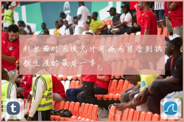 科尔面对困境无计可施或将告别执教生涯的最后一季