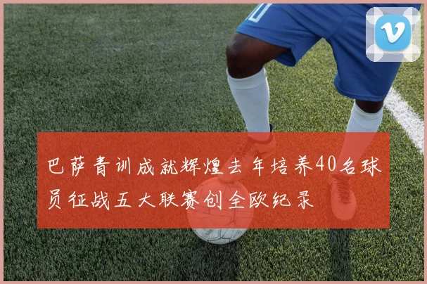 巴萨青训成就辉煌去年培养40名球员征战五大联赛创全欧纪录