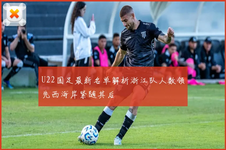 U22国足最新名单解析浙江队人数领先西海岸紧随其后