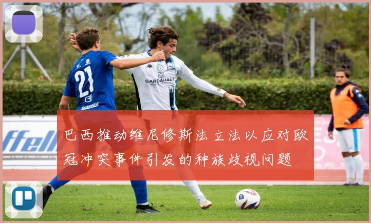 巴西推动维尼修斯法立法以应对欧冠冲突事件引发的种族歧视问题