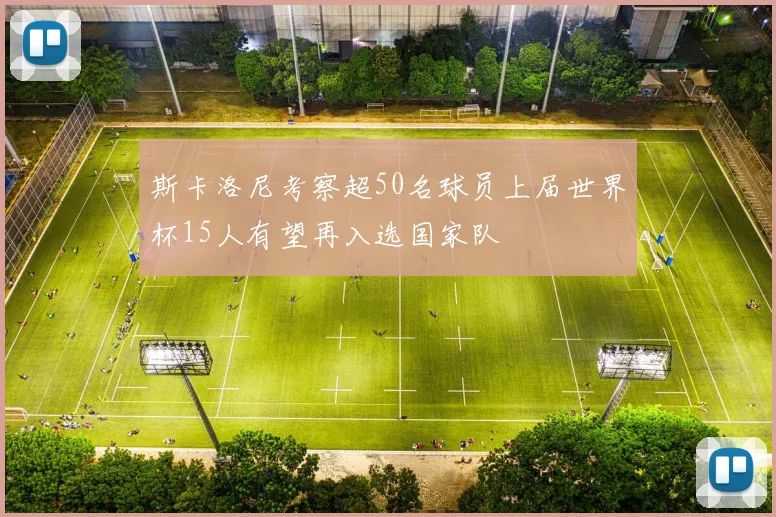 斯卡洛尼考察超50名球员上届世界杯15人有望再入选国家队