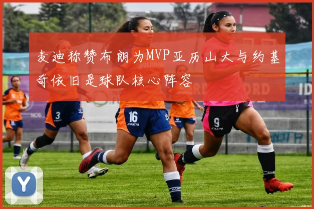 麦迪称赞布朗为MVP亚历山大与约基奇依旧是球队核心阵容