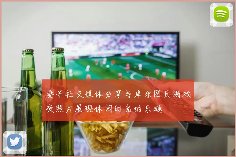 妻子社交媒体分享与库尔图瓦游戏夜照片展现休闲时光的乐趣