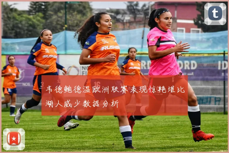 韦德鲍德温欧洲联赛表现惊艳堪比湖人威少数据分析
