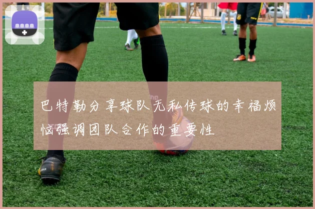 巴特勒分享球队无私传球的幸福烦恼强调团队合作的重要性