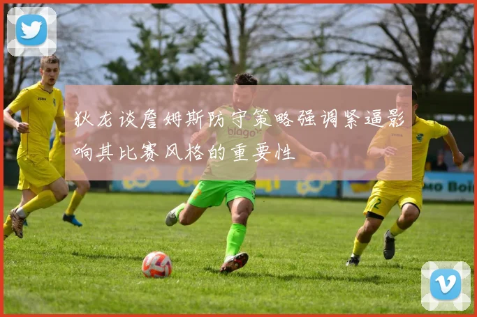 狄龙谈詹姆斯防守策略强调紧逼影响其比赛风格的重要性