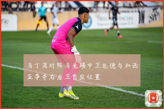 马丁若对阵马竞踢中卫孔德与加西亚争夺右后卫首发位置