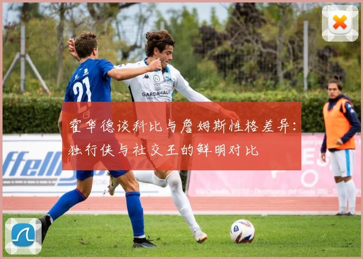 霍华德谈科比与詹姆斯性格差异：独行侠与社交王的鲜明对比