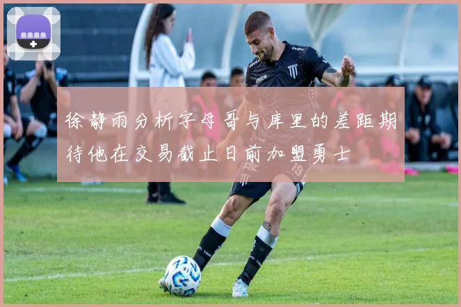 徐静雨分析字母哥与库里的差距期待他在交易截止日前加盟勇士