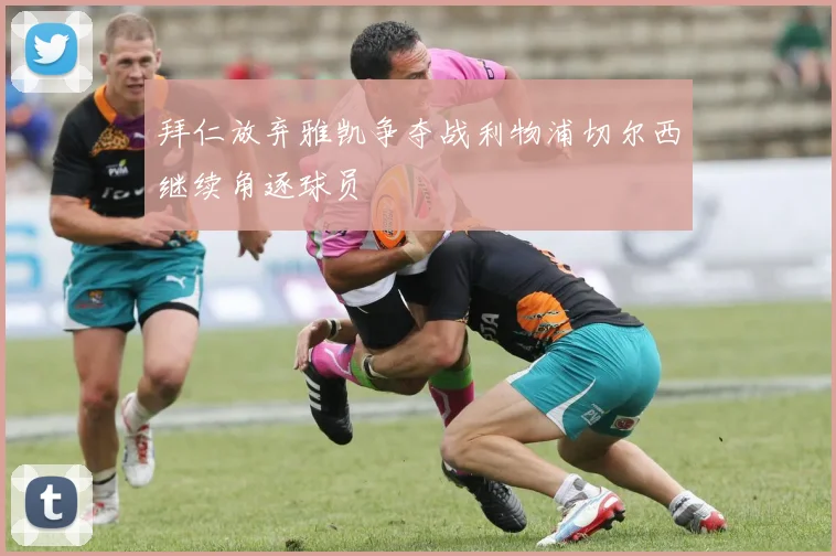 拜仁放弃雅凯争夺战利物浦切尔西继续角逐球员