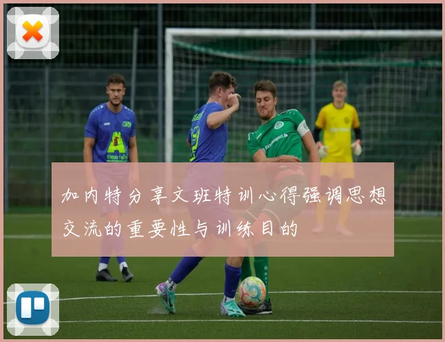 加内特分享文班特训心得强调思想交流的重要性与训练目的
