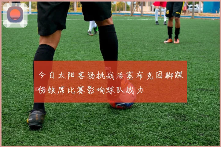 今日太阳客场挑战活塞布克因脚踝伤缺席比赛影响球队战力
