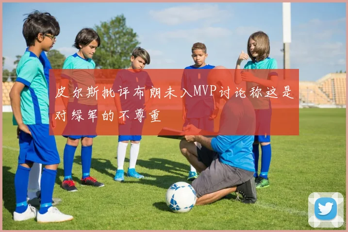 皮尔斯批评布朗未入MVP讨论称这是对绿军的不尊重