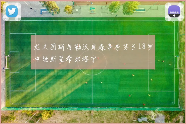 尤文图斯与勒沃库森争夺芬兰18岁中场新星希尔塔宁