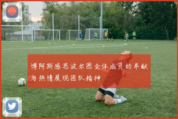 博阿斯感恩波尔图全体成员的奉献与热情展现团队精神