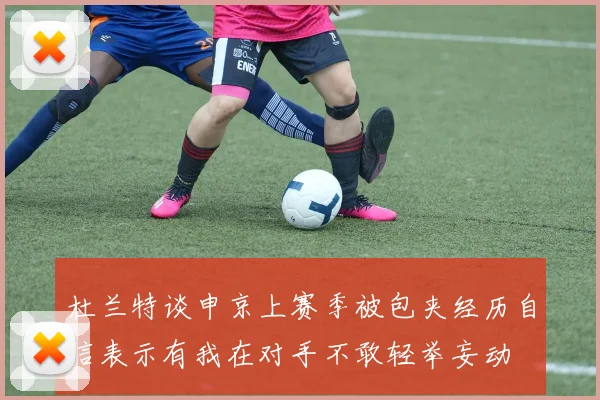 杜兰特谈申京上赛季被包夹经历自信表示有我在对手不敢轻举妄动