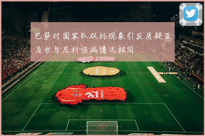 巴萨对国家队双标现象引发质疑亚马尔与尼科伤病情况相同