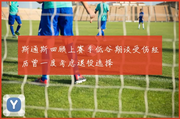 斯通斯回顾上赛季低谷期谈受伤经历曾一度考虑退役选择