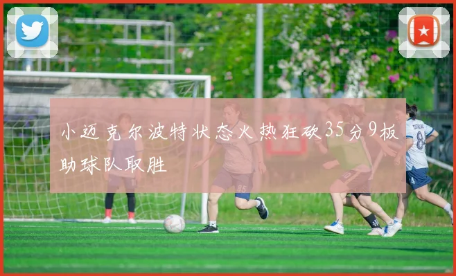 小迈克尔波特状态火热狂砍35分9板助球队取胜