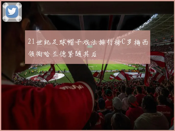 21世纪足球帽子戏法排行榜C罗梅西领衔哈兰德紧随其后