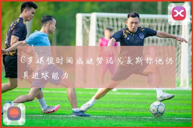 C罗退役时间成谜努诺戈麦斯称他仍具进球能力